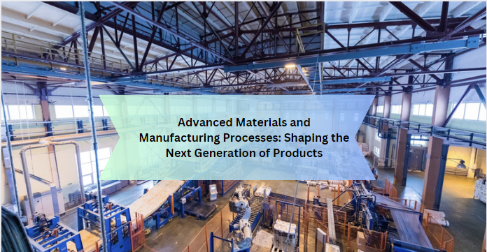 Advanced Materials and Manufacturing Processes: Shaping the Next Generation of Products