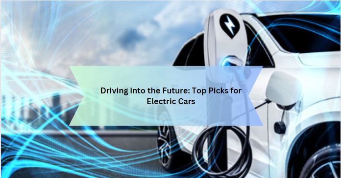 Driving into the Future: Top Picks for Electric Cars